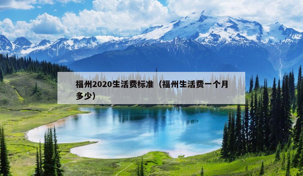 福州2020生活費(fèi)標(biāo)準(zhǔn)（福州生活費(fèi)一個(gè)月多少）