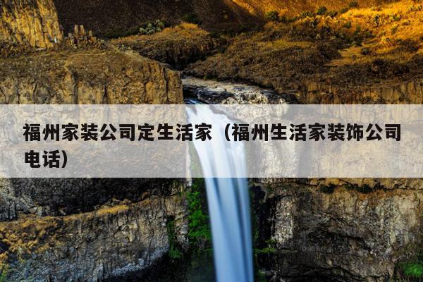福州家裝公司定生活家（福州生活家裝飾公司電話）