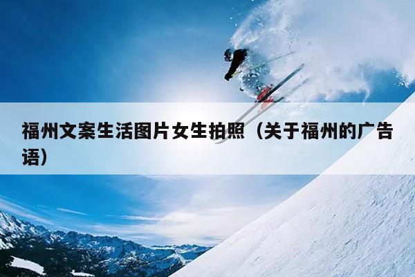 福州文案生活圖片女生拍照（關(guān)于福州的廣告語(yǔ)）