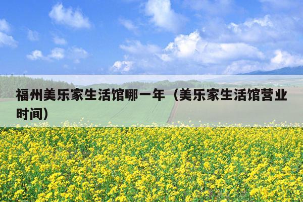 福州美樂家生活館哪一年（美樂家生活館營業(yè)時(shí)間）