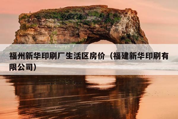 福州新華印刷廠(chǎng)生活區(qū)房?jī)r(jià)（福建新華印刷有限公司）
