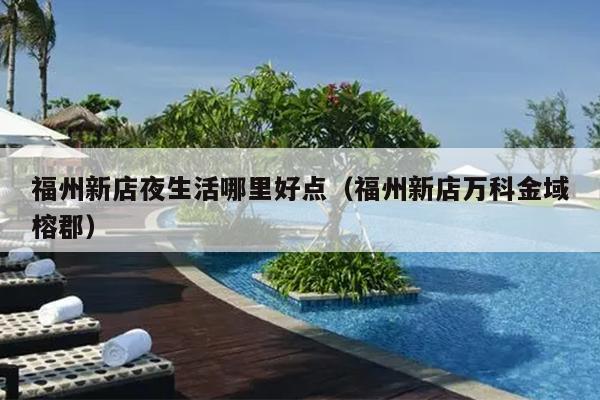 福州新店夜生活哪里好點(diǎn)（福州新店萬(wàn)科金域榕郡）