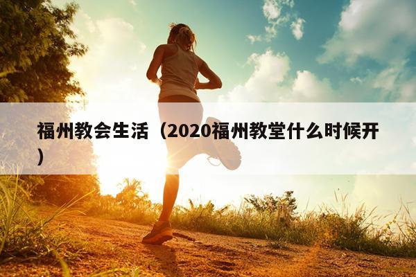 福州教會(huì)生活（2020福州教堂什么時(shí)候開(kāi)）