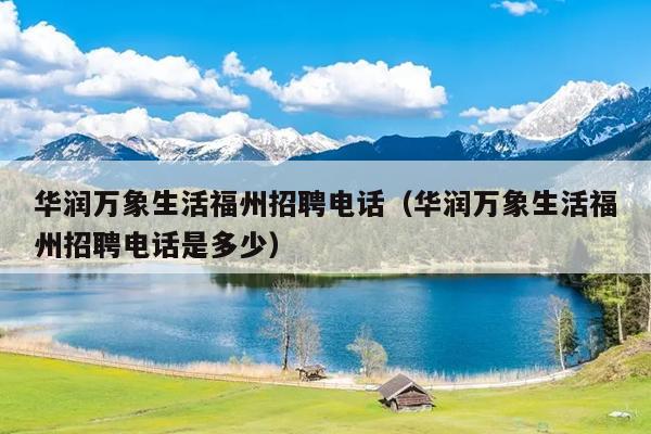 華潤(rùn)萬(wàn)象生活福州招聘電話(huà)（華潤(rùn)萬(wàn)象生活福州招聘電話(huà)是多少）