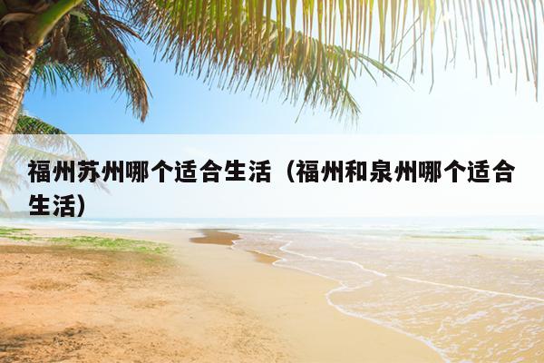 福州蘇州哪個適合生活（福州和泉州哪個適合生活）