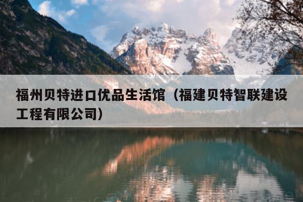 福州貝特進口優(yōu)品生活館（福建貝特智聯(lián)建設(shè)工程有限公司）