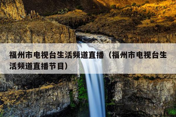 福州市電視臺(tái)生活頻道直播（福州市電視臺(tái)生活頻道直播節(jié)目）