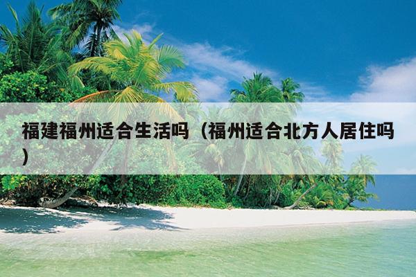 福建福州適合生活嗎（福州適合北方人居住嗎）