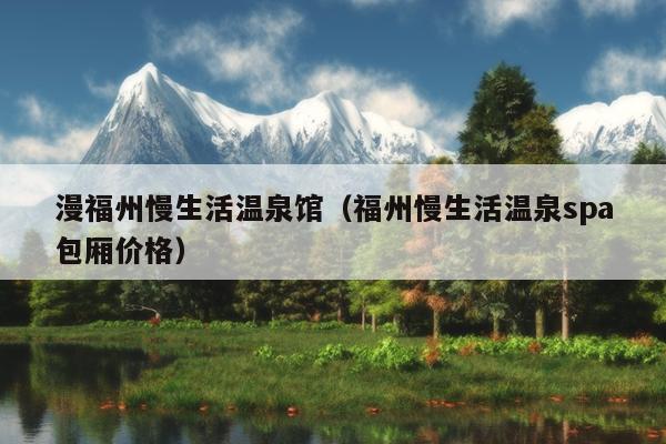 漫福州慢生活溫泉館（福州慢生活溫泉spa包廂價格）
