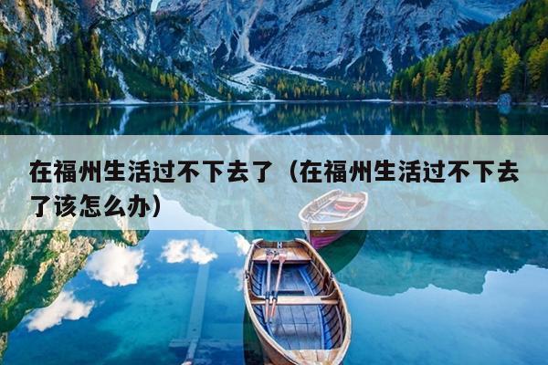 在福州生活過(guò)不下去了（在福州生活過(guò)不下去了該怎么辦）
