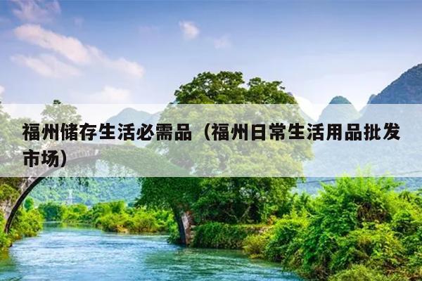 福州儲(chǔ)存生活必需品（福州日常生活用品批發(fā)市場）
