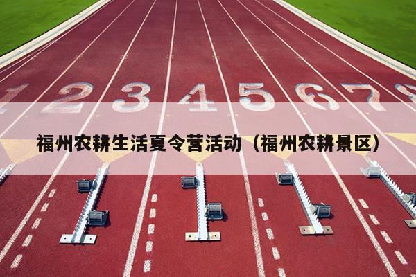 福州農(nóng)耕生活夏令營活動(dòng)（福州農(nóng)耕景區(qū)）