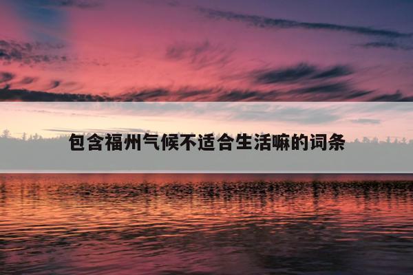 包含福州氣候不適合生活嘛的詞條