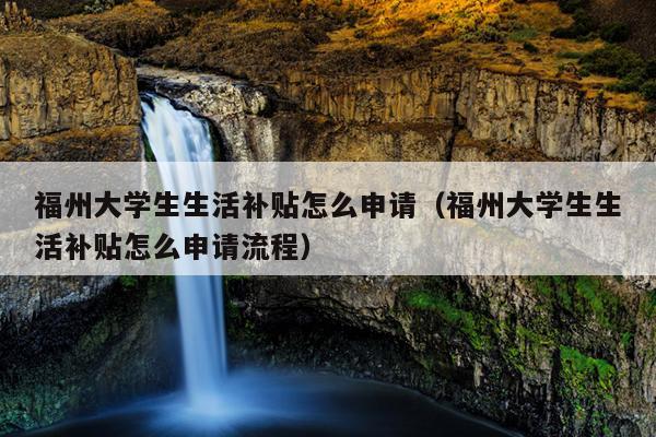 福州大學(xué)生生活補(bǔ)貼怎么申請（福州大學(xué)生生活補(bǔ)貼怎么申請流程）