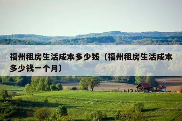 福州租房生活成本多少錢（福州租房生活成本多少錢一個月）
