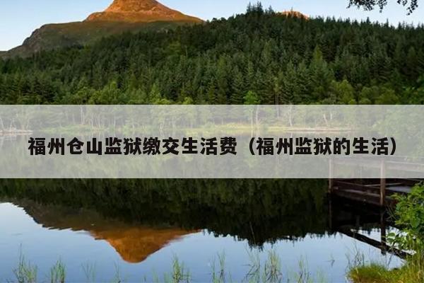 福州倉山監(jiān)獄繳交生活費(fèi)（福州監(jiān)獄的生活）