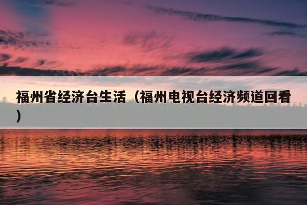 福州省經(jīng)濟(jì)臺生活（福州電視臺經(jīng)濟(jì)頻道回看）