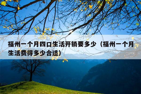 福州一個月四口生活開銷要多少（福州一個月生活費(fèi)得多少合適）