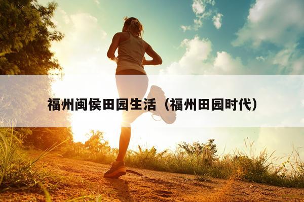 福州閩侯田園生活（福州田園時(shí)代）