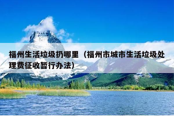 福州生活垃圾扔哪里（福州市城市生活垃圾處理費征收暫行辦法）