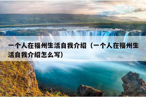 一個(gè)人在福州生活自我介紹（一個(gè)人在福州生活自我介紹怎么寫(xiě)）