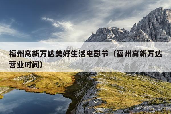 福州高新萬達(dá)美好生活電影節(jié)（福州高新萬達(dá)營業(yè)時間）