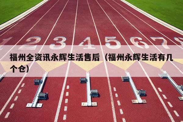 福州全資訊永輝生活售后（福州永輝生活有幾個(gè)倉(cāng)）