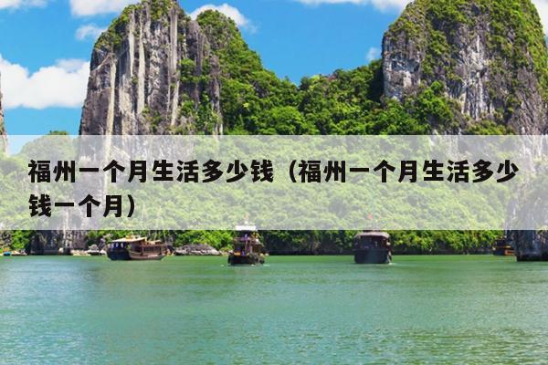 福州一個(gè)月生活多少錢(qián)（福州一個(gè)月生活多少錢(qián)一個(gè)月）