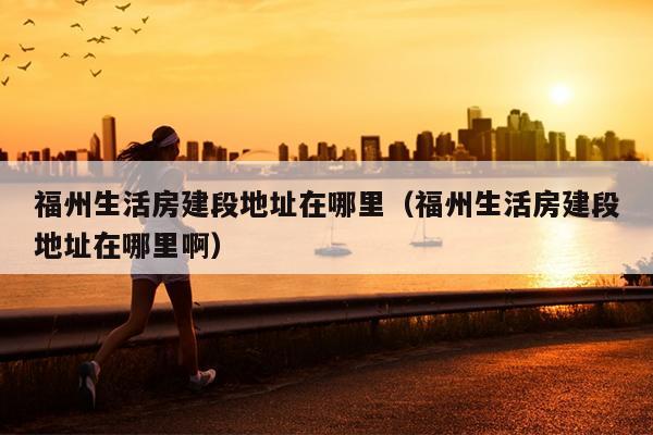 福州生活房建段地址在哪里（福州生活房建段地址在哪里?。? /></div>
                            <div   id=
