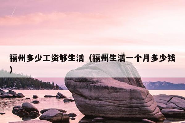 福州多少工資夠生活（福州生活一個(gè)月多少錢(qián)）