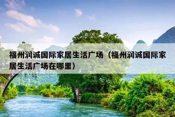 福州潤(rùn)誠(chéng)國(guó)際家居生活廣場(chǎng)（福州潤(rùn)誠(chéng)國(guó)際家居生活廣場(chǎng)在哪里）
