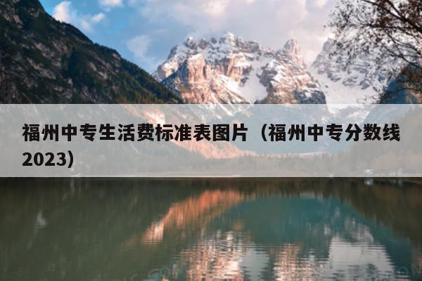 福州中專生活費標(biāo)準(zhǔn)表圖片（福州中專分?jǐn)?shù)線2023）