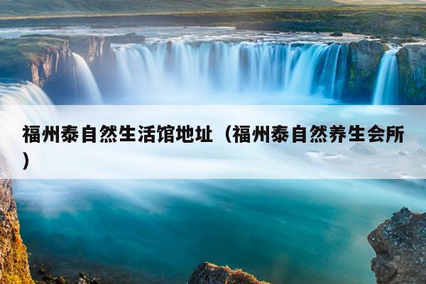 福州泰自然生活館地址（福州泰自然養(yǎng)生會(huì)所）
