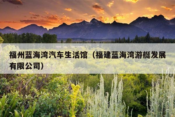 福州藍(lán)海灣汽車生活館（福建藍(lán)海灣游艇發(fā)展有限公司）
