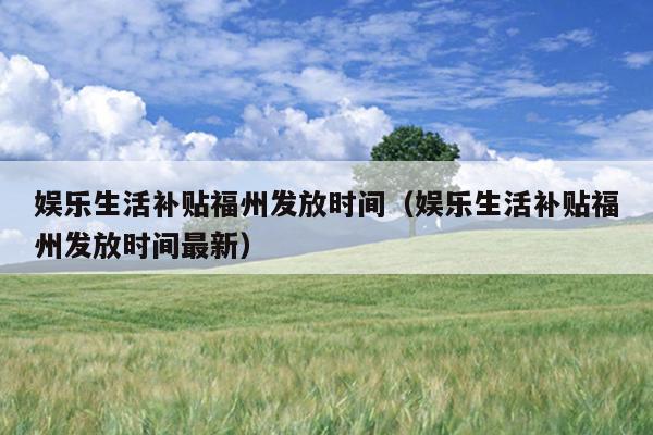 娛樂(lè)生活補(bǔ)貼福州發(fā)放時(shí)間（娛樂(lè)生活補(bǔ)貼福州發(fā)放時(shí)間最新）