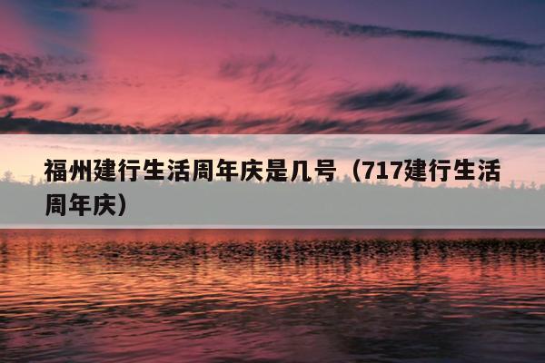 福州建行生活周年慶是幾號(hào)（717建行生活周年慶）