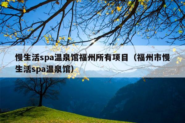 慢生活spa溫泉館福州所有項(xiàng)目（福州市慢生活spa溫泉館）