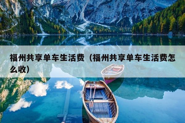 福州共享單車(chē)生活費(fèi)（福州共享單車(chē)生活費(fèi)怎么收）
