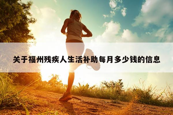 關(guān)于福州殘疾人生活補助每月多少錢的信息
