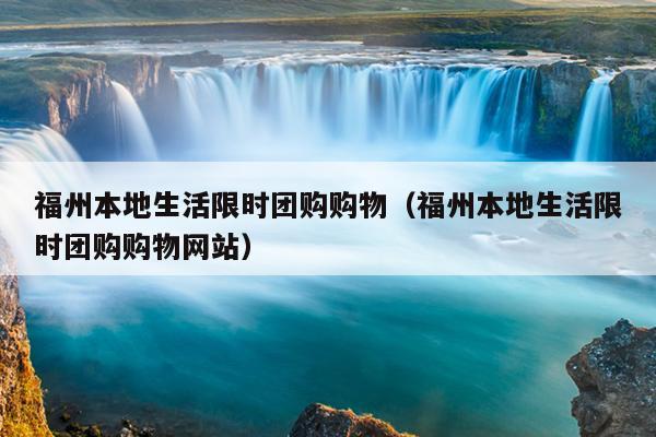 福州本地生活限時團購購物（福州本地生活限時團購購物網(wǎng)站）
