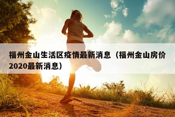 福州金山生活區(qū)疫情最新消息（福州金山房價2020最新消息）