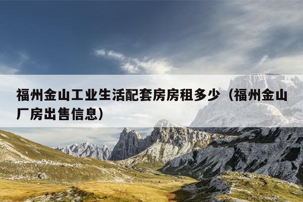 福州金山工業(yè)生活配套房房租多少（福州金山廠房出售信息）