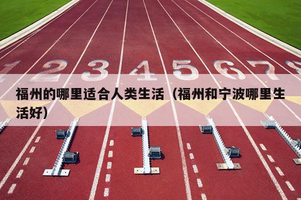 福州的哪里適合人類(lèi)生活（福州和寧波哪里生活好）