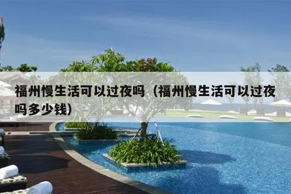 福州慢生活可以過(guò)夜嗎（福州慢生活可以過(guò)夜嗎多少錢(qián)）
