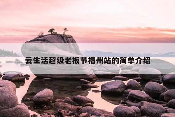 云生活超級老板節(jié)福州站的簡單介紹