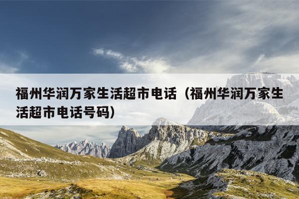 福州華潤萬家生活超市電話（福州華潤萬家生活超市電話號碼）