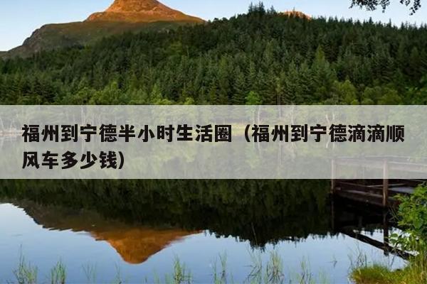 福州到寧德半小時生活圈（福州到寧德滴滴順風(fēng)車多少錢）