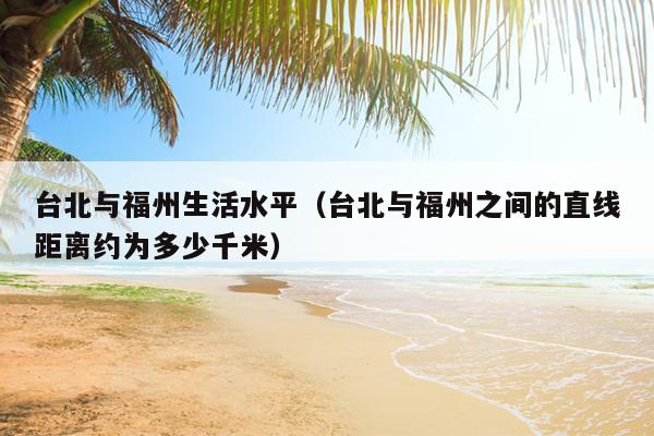 臺(tái)北與福州生活水平（臺(tái)北與福州之間的直線距離約為多少千米）