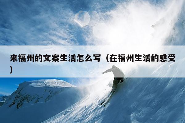 來福州的文案生活怎么寫（在福州生活的感受）