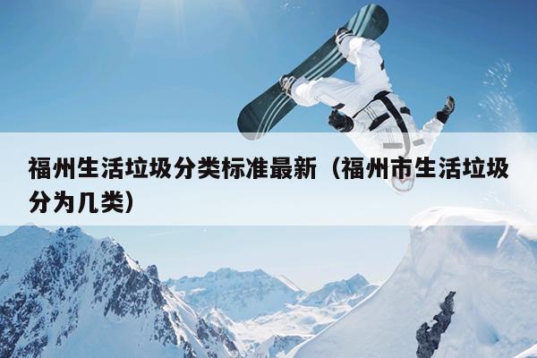 福州生活垃圾分類標準最新（福州市生活垃圾分為幾類）